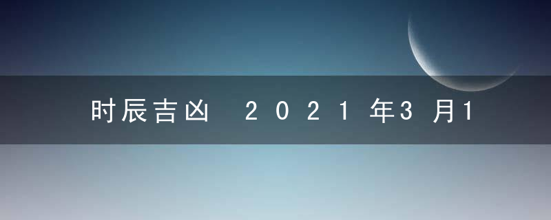 时辰吉凶 2021年3月13日是黄道吉日吗 几点吉利